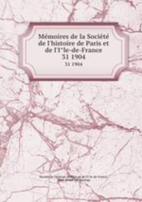 Memoires de la Societe de l`histoire de Paris et de l`Ile-de-France. 31 1904