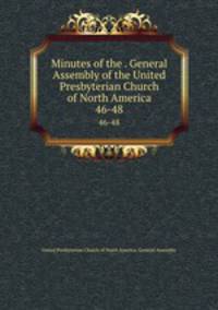Minutes of the . General Assembly of the United Presbyterian Church of North America. 46-48
