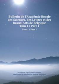 Bulletin de l`Acadmie Royale des Sciences, des Lettres et des Beaux-Arts de Belgique. Tom 11 Part 1