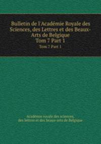 Bulletin de l`Acadmie Royale des Sciences, des Lettres et des Beaux-Arts de Belgique. Tom 7 Part 1