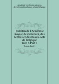 Bulletin de l`Acadmie Royale des Sciences, des Lettres et des Beaux-Arts de Belgique. Tom 6 Part 1