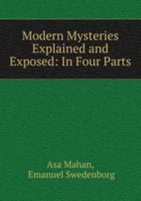 Modern Mysteries Explained and Exposed: In Four Parts