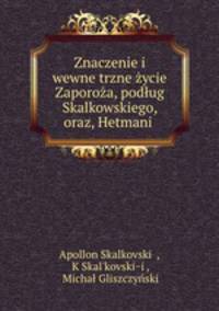 Znaczenie i wewne?trzne zycie Zaporoza, podlug Skalkowskiego, oraz, Hetmani .