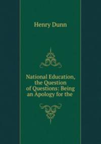 National Education, the Question of Questions: Being an Apology for the .