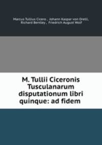 M. Tullii Ciceronis Tusculanarum disputationum libri quinque: ad fidem .
