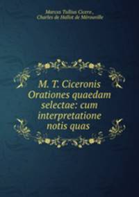 M. T. Ciceronis Orationes quaedam selectae: cum interpretatione & notis quas .