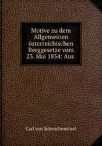 Motive zu dem Allgemeinen osterreichischen Berggesetze vom 23. Mai 1854: Aus .