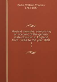 Musical memoirs; comprising an account of the general state of music in England, from . 1784, to the year 1830 . 1