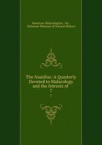 The Nautilus: A Quarterly Devoted to Malacology and the Intrests of .. 7