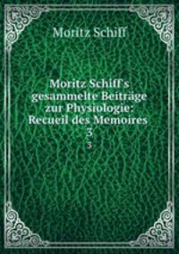 Moritz Schiff`s gesammelte Beitrge zur Physiologie: Recueil des Memoires .. 3