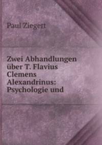 Zwei Abhandlungen uber T. Flavius Clemens Alexandrinus: Psychologie und .