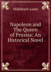 Napoleon and The Queen of Prussia: An Historical Novel