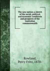 The new nation; a sketch of the social, political, and economic conditions and prospects of the Australian commonwealth