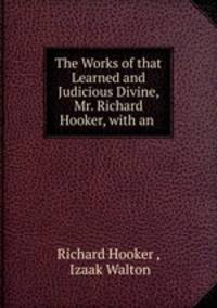 The Works of that Learned and Judicious Divine, Mr. Richard Hooker, with an .