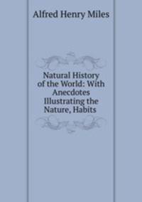 Natural History of the World: With Anecdotes Illustrating the Nature, Habits .
