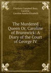 The Murdered Queen Or, Caroline of Brunswick: A Diary of the Court of George IV