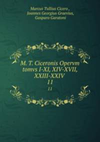 M. T. Ciceronis Opervm tomvs I-XI, XIV-XVII, XXIII-XXIV .. 11
