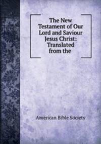The New Testament of Our Lord and Saviour Jesus Christ: Translated from the .