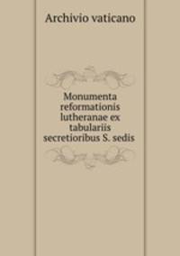 Monumenta reformationis lutheranae ex tabulariis secretioribus S. sedis .