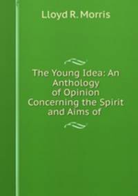 The Young Idea: An Anthology of Opinion Concerning the Spirit and Aims of .