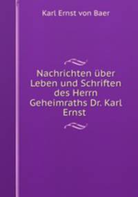 Nachrichten uber Leben und Schriften des Herrn Geheimraths Dr. Karl Ernst .