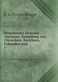 Monumenta Livoniae Antiquae: Sammlung von Chroniken, Berichten, Urkunden und .. 1