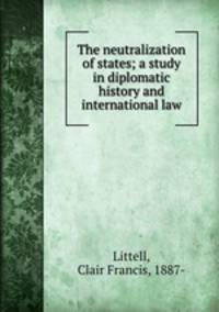 The neutralization of states; a study in diplomatic history and international law