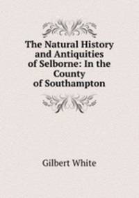 The Natural History and Antiquities of Selborne: In the County of Southampton