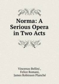 Norma: A Serious Opera in Two Acts