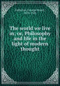 The world we live in; or, Philosophy and life in the light of modern thought