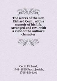 The works of the Rev. Richard Cecil . with a memoir of his life. Arranged and rev., with a view of the author
