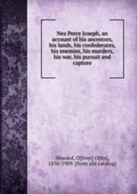 Nez Perce Joseph, an account of his ancestors, his lands, his confederates, his enemies, his murders, his war, his pursuit and capture
