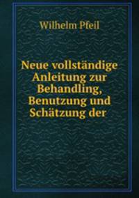Neue vollstandige Anleitung zur Behandling, Benutzung und Schatzung der .