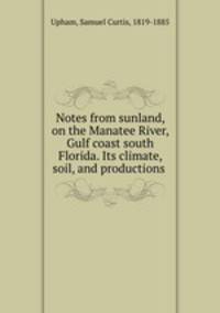 Notes from sunland, on the Manatee River, Gulf coast south Florida. Its climate, soil, and productions