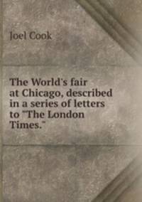 The World`s fair at Chicago, described in a series of letters to "The London Times."