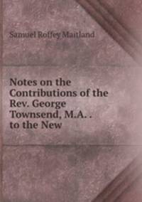 Notes on the Contributions of the Rev. George Townsend, M.A. . to the New .