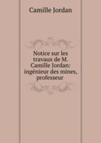 Notice sur les travaux de M. Camille Jordan: ingenieur des mines, professeur .