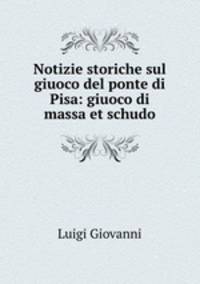 Notizie storiche sul giuoco del ponte di Pisa: giuoco di massa et schudo