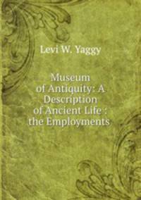 Museum of Antiquity: A Description of Ancient Life : the Employments .