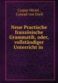 Neue Practische franzosische Grammatik, oder, vollstandiger Unterricht in .