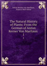 The Natural History of Plants: From the German of Anton Kerner Von Marilaun .. 1