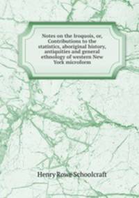 Notes on the Iroquois, or, Contributions to the statistics, aboriginal history, antiquities and general ethnology of western New York microform