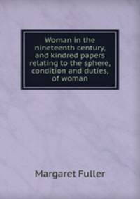 Woman in the nineteenth century, and kindred papers relating to the sphere, condition and duties, of woman