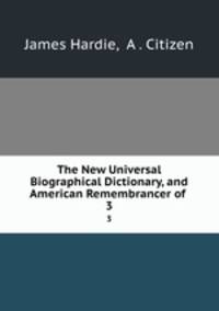 The New Universal Biographical Dictionary, and American Remembrancer of .. 3