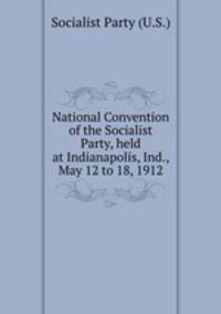National Convention of the Socialist Party, held at Indianapolis, Ind., May 12 to 18, 1912