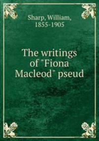 The writings of "Fiona Macleod" pseud.