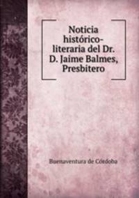 Noticia historico-literaria del Dr. D. Jaime Balmes, Presbitero