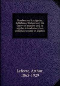 Number and its algebra. Syllabus of lectures on the theory of number and its algebra introductory to a collegiate course in algebra