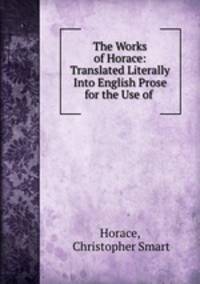 The Works of Horace: Translated Literally Into English Prose for the Use of .