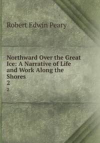 Northward Over the Great Ice: A Narrative of Life and Work Along the Shores .. 2